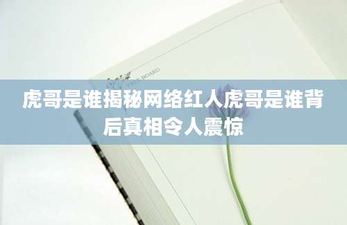 虎哥是谁揭秘网络红人虎哥是谁背后真相令人震惊
