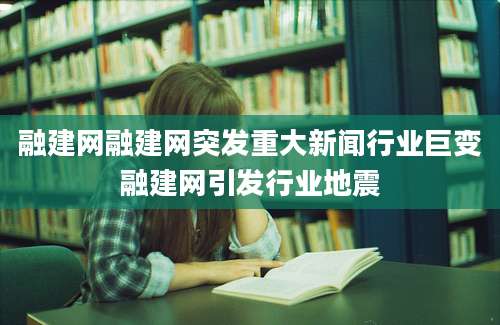融建网融建网突发重大新闻行业巨变融建网引发行业地震