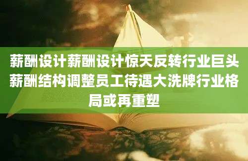 薪酬设计薪酬设计惊天反转行业巨头薪酬结构调整员工待遇大洗牌行业格局或再重塑