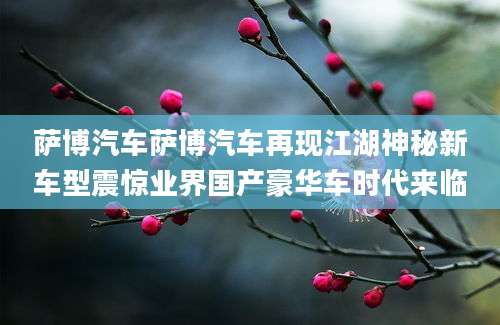 萨博汽车萨博汽车再现江湖神秘新车型震惊业界国产豪华车时代来临