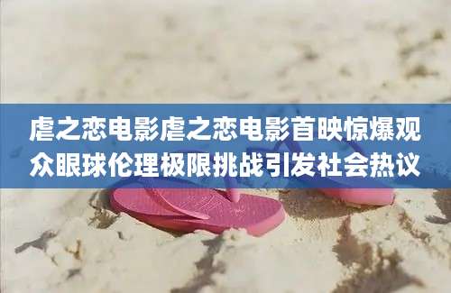 虐之恋电影虐之恋电影首映惊爆观众眼球伦理极限挑战引发社会热议