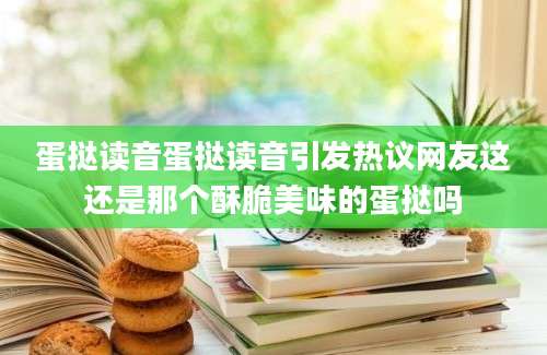 蛋挞读音蛋挞读音引发热议网友这还是那个酥脆美味的蛋挞吗