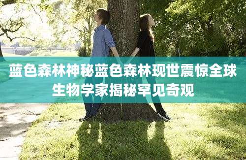 蓝色森林神秘蓝色森林现世震惊全球生物学家揭秘罕见奇观