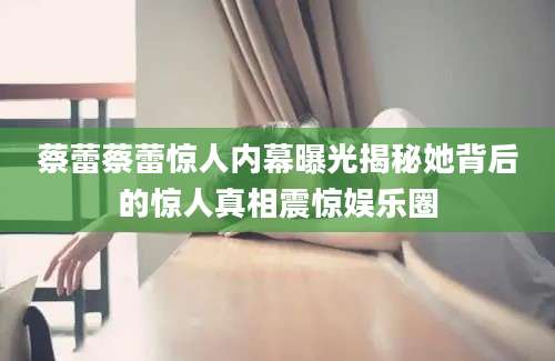 蔡蕾蔡蕾惊人内幕曝光揭秘她背后的惊人真相震惊娱乐圈