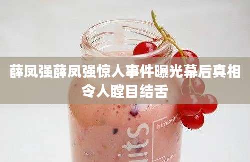 薛凤强薛凤强惊人事件曝光幕后真相令人瞠目结舌