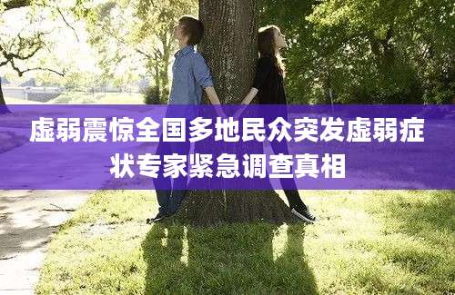 虚弱震惊全国多地民众突发虚弱症状专家紧急调查真相