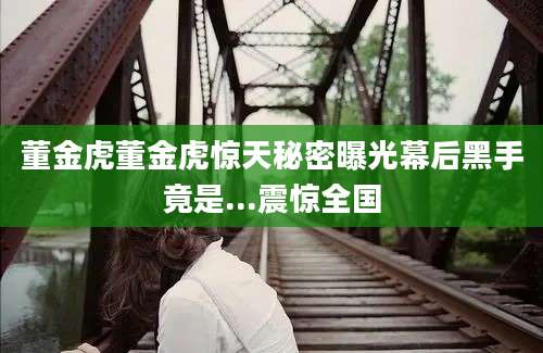董金虎董金虎惊天秘密曝光幕后黑手竟是...震惊全国