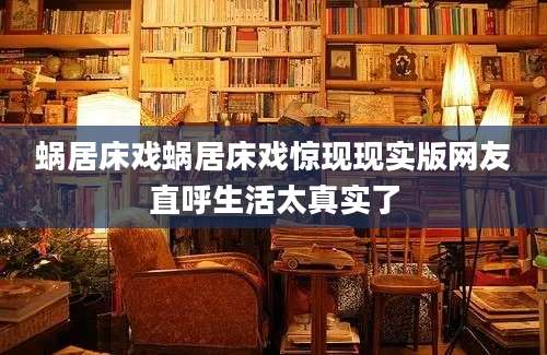 蜗居床戏蜗居床戏惊现现实版网友直呼生活太真实了