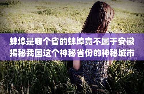 蚌埠是哪个省的蚌埠竟不属于安徽揭秘我国这个神秘省份的神秘城市