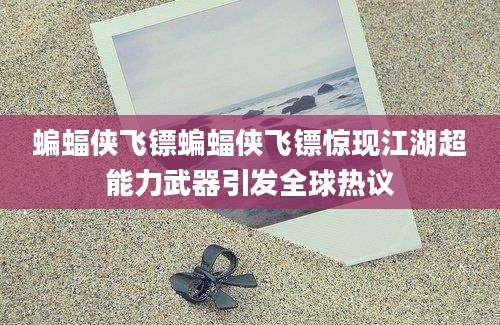 蝙蝠侠飞镖蝙蝠侠飞镖惊现江湖超能力武器引发全球热议