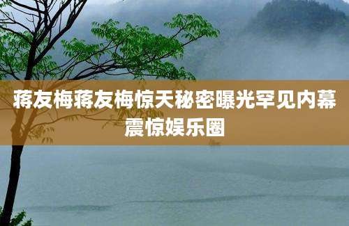 蒋友梅蒋友梅惊天秘密曝光罕见内幕震惊娱乐圈