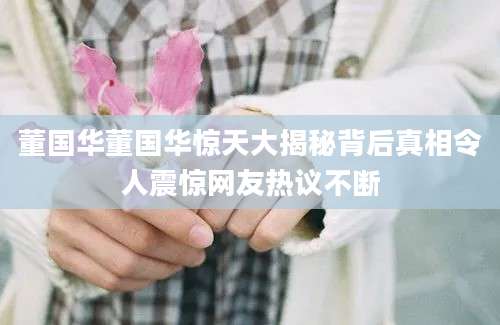 董国华董国华惊天大揭秘背后真相令人震惊网友热议不断