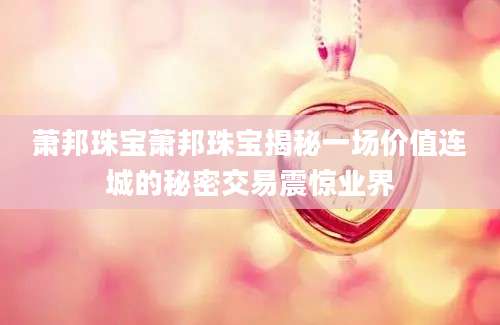 萧邦珠宝萧邦珠宝揭秘一场价值连城的秘密交易震惊业界