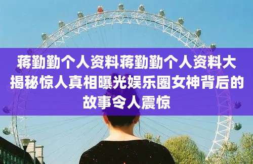 蒋勤勤个人资料蒋勤勤个人资料大揭秘惊人真相曝光娱乐圈女神背后的故事令人震惊