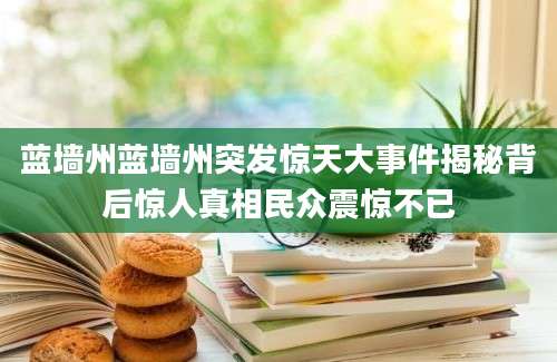 蓝墙州蓝墙州突发惊天大事件揭秘背后惊人真相民众震惊不已