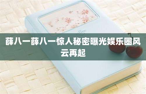 薛八一薛八一惊人秘密曝光娱乐圈风云再起