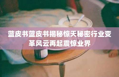 蓝皮书蓝皮书揭秘惊天秘密行业变革风云再起震惊业界