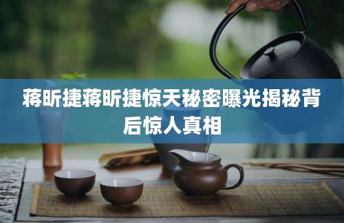 蒋昕捷蒋昕捷惊天秘密曝光揭秘背后惊人真相