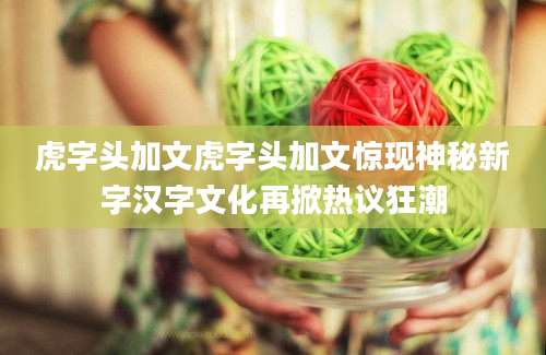 虎字头加文虎字头加文惊现神秘新字汉字文化再掀热议狂潮