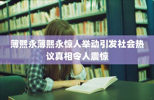 薄熙永薄熙永惊人举动引发社会热议真相令人震惊