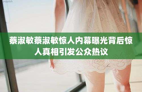 蔡淑敏蔡淑敏惊人内幕曝光背后惊人真相引发公众热议
