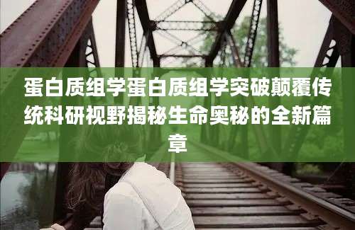蛋白质组学蛋白质组学突破颠覆传统科研视野揭秘生命奥秘的全新篇章