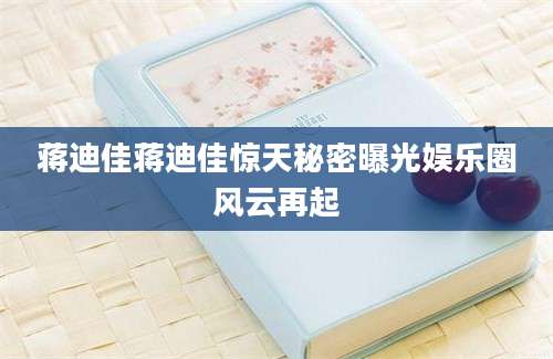 蒋迪佳蒋迪佳惊天秘密曝光娱乐圈风云再起