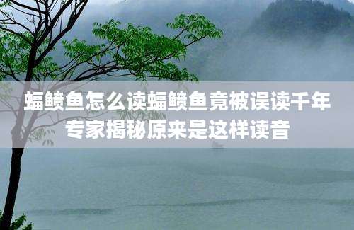 蝠鲼鱼怎么读蝠鲼鱼竟被误读千年专家揭秘原来是这样读音