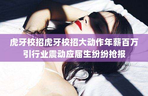 虎牙校招虎牙校招大动作年薪百万引行业震动应届生纷纷抢报