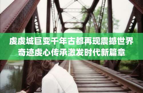 虔虔城巨变千年古都再现震撼世界奇迹虔心传承激发时代新篇章