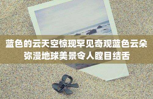 蓝色的云天空惊现罕见奇观蓝色云朵弥漫地球美景令人瞠目结舌