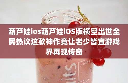葫芦娃ios葫芦娃iOS版横空出世全民热议这款神作竟让老少皆宜游戏界再现传奇