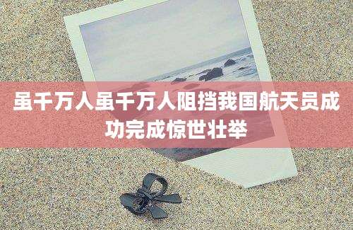 虽千万人虽千万人阻挡我国航天员成功完成惊世壮举