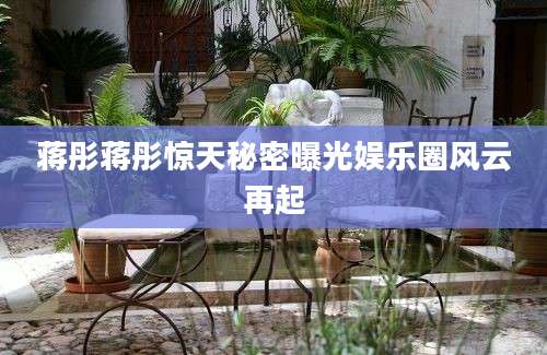 蒋彤蒋彤惊天秘密曝光娱乐圈风云再起