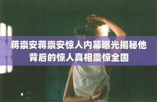 蒋崇安蒋崇安惊人内幕曝光揭秘他背后的惊人真相震惊全国
