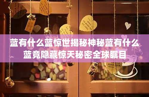 蓝有什么蓝惊世揭秘神秘蓝有什么蓝竟隐藏惊天秘密全球瞩目