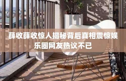 薛收薛收惊人揭秘背后真相震惊娱乐圈网友热议不已
