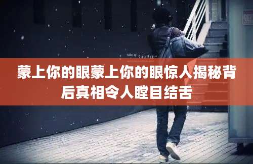 蒙上你的眼蒙上你的眼惊人揭秘背后真相令人瞠目结舌