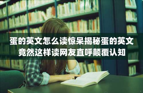 蛋的英文怎么读惊呆揭秘蛋的英文竟然这样读网友直呼颠覆认知