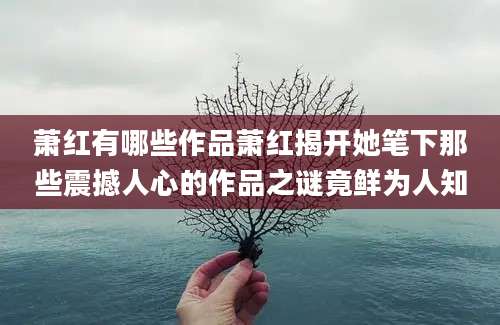 萧红有哪些作品萧红揭开她笔下那些震撼人心的作品之谜竟鲜为人知
