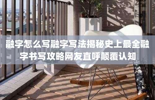 融字怎么写融字写法揭秘史上最全融字书写攻略网友直呼颠覆认知